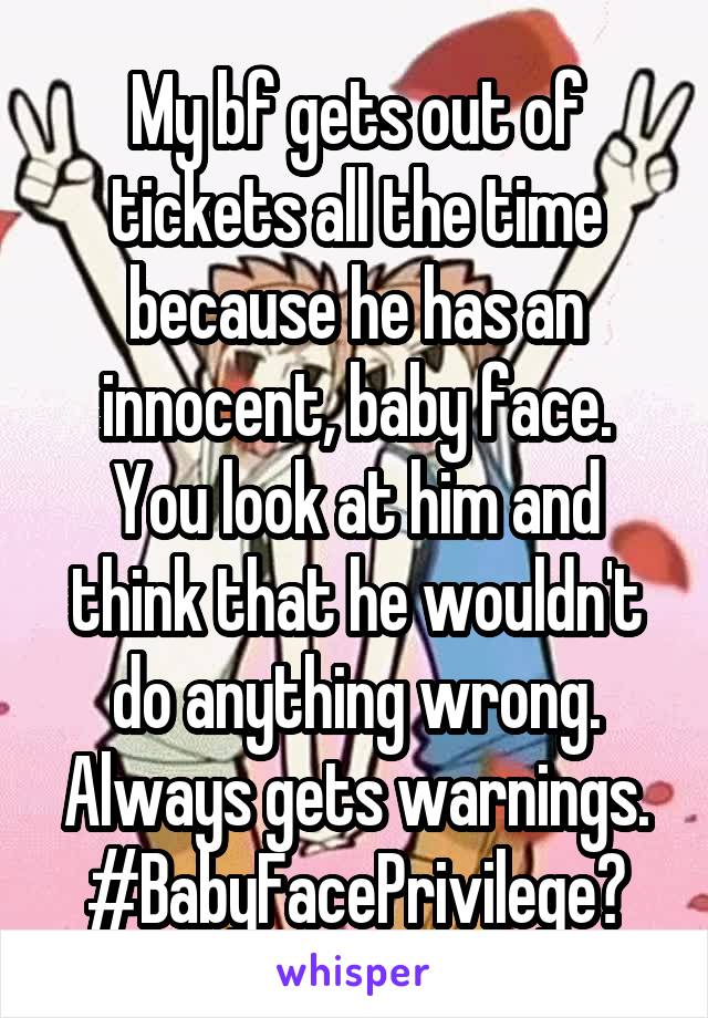 My bf gets out of tickets all the time because he has an innocent, baby face.
You look at him and think that he wouldn't do anything wrong.
Always gets warnings.
#BabyFacePrivilege?