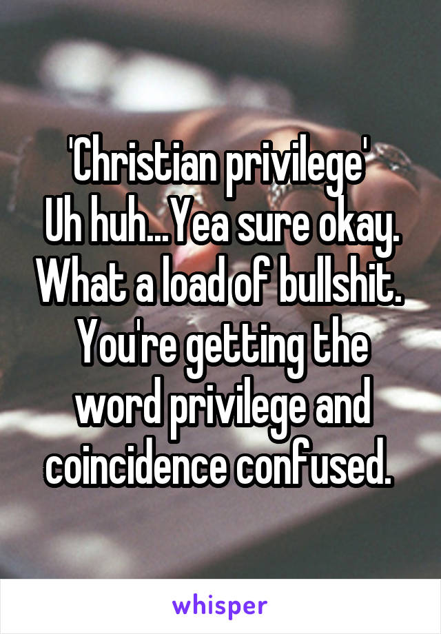 'Christian privilege' 
Uh huh...Yea sure okay. What a load of bullshit. 
You're getting the word privilege and coincidence confused. 