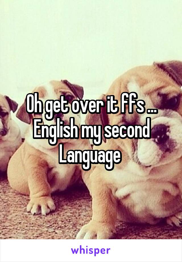 Oh get over it ffs ... English my second Language 