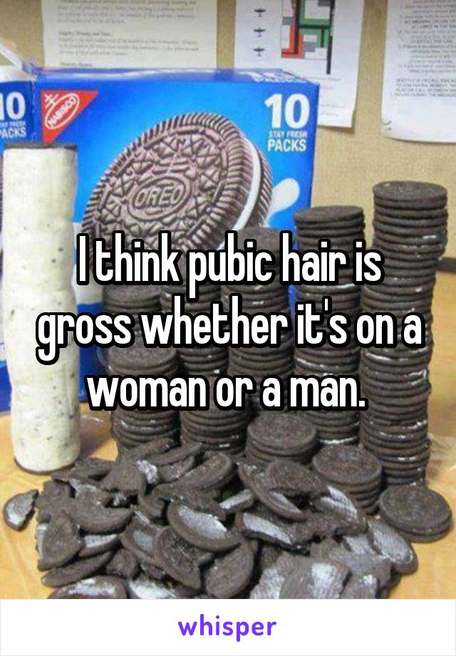 I think pubic hair is gross whether it's on a woman or a man. 