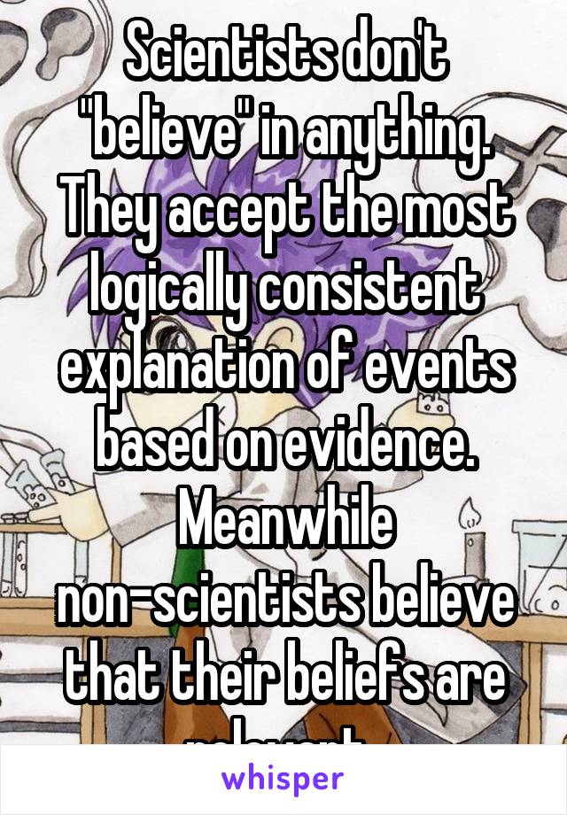 Scientists don't "believe" in anything. They accept the most logically consistent explanation of events based on evidence. Meanwhile non-scientists believe that their beliefs are relevant. 