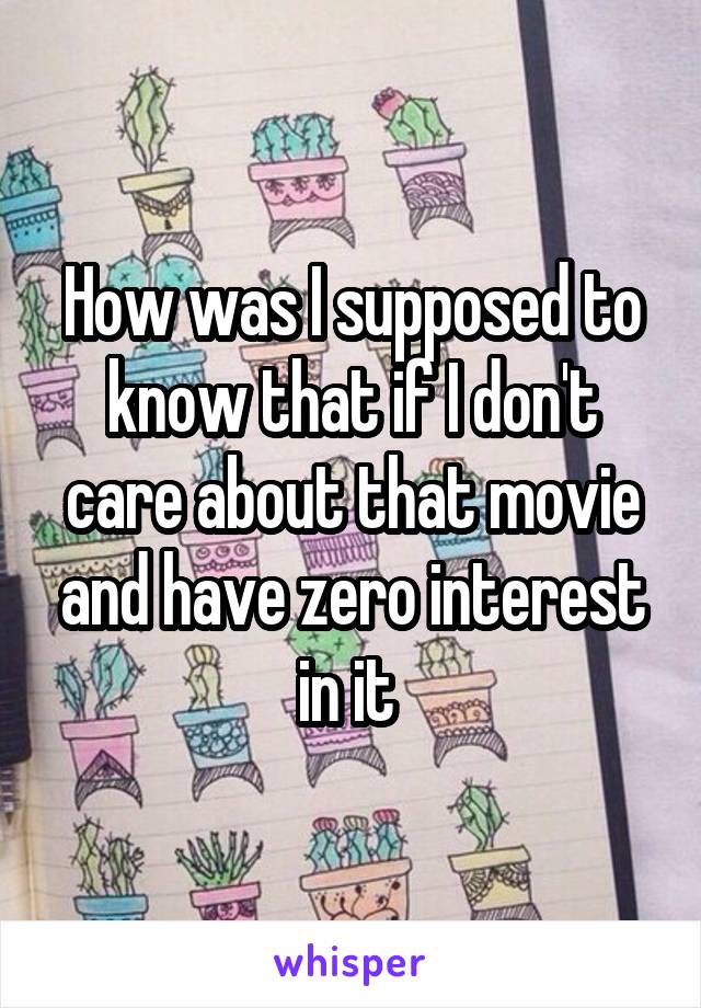 How was I supposed to know that if I don't care about that movie and have zero interest in it 