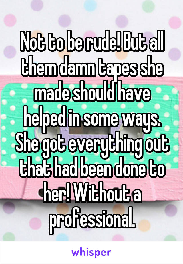 Not to be rude! But all them damn tapes she made should have helped in some ways. She got everything out that had been done to her! Without a professional.