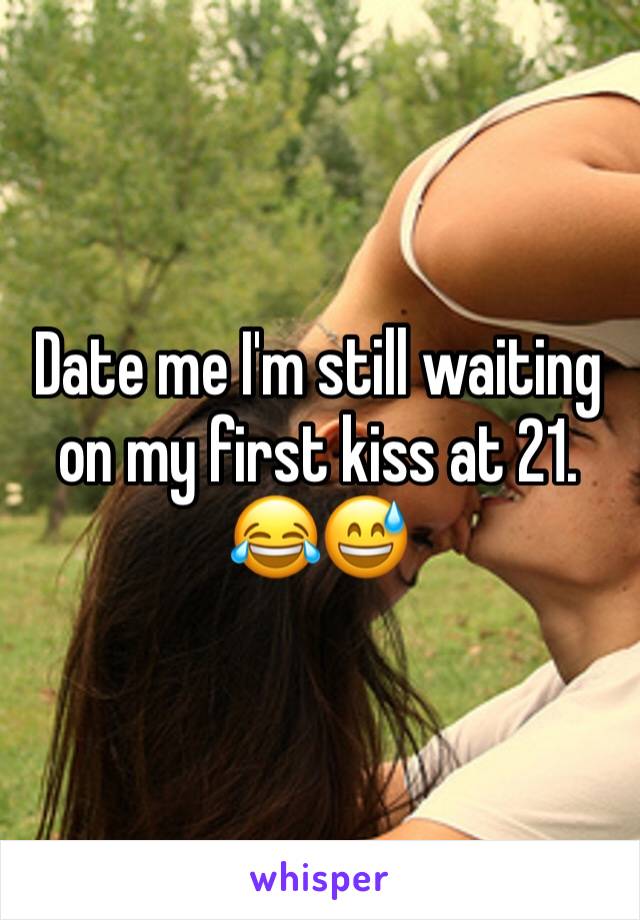 Date me I'm still waiting on my first kiss at 21. 😂😅