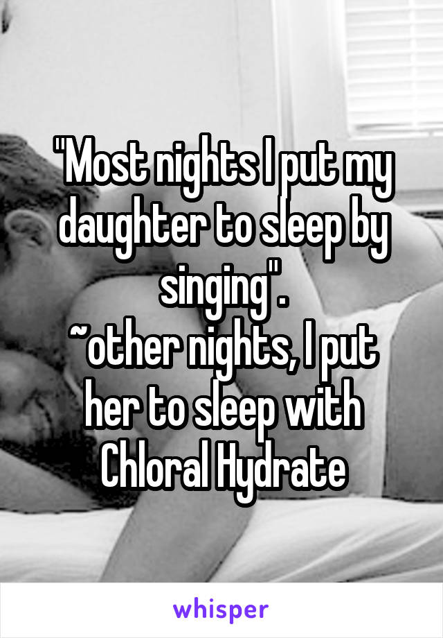 "Most nights I put my daughter to sleep by singing".
~other nights, I put her to sleep with Chloral Hydrate