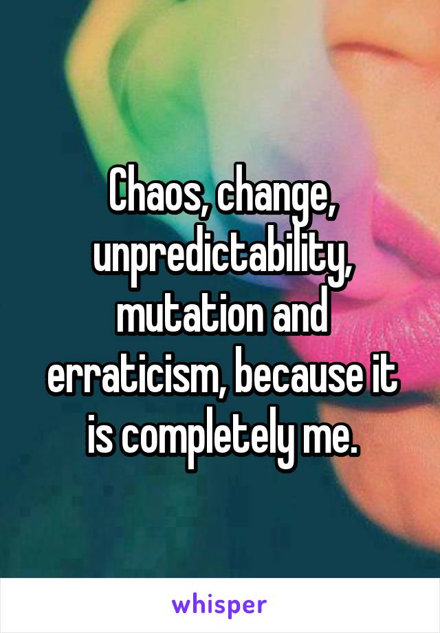 Chaos, change, unpredictability, mutation and erraticism, because it is completely me.