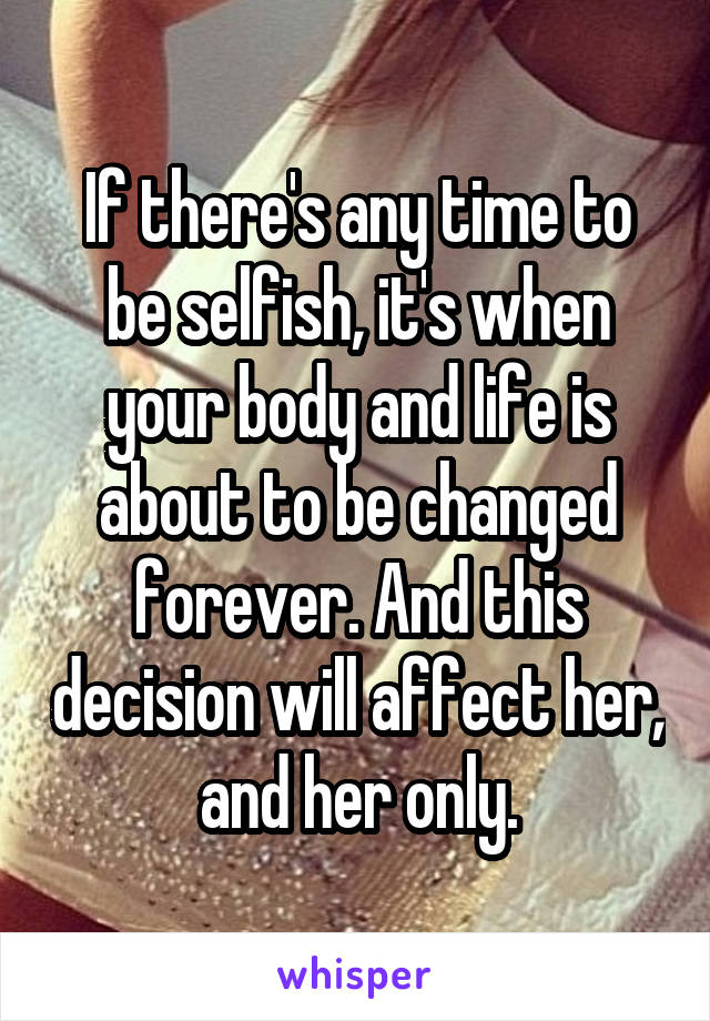 If there's any time to be selfish, it's when your body and life is about to be changed forever. And this decision will affect her, and her only.