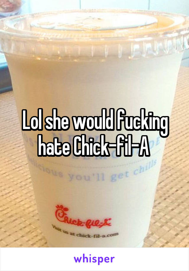 Lol she would fucking hate Chick-fil-A 