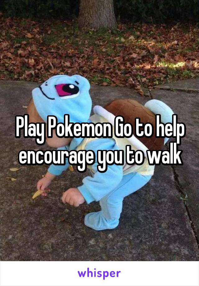 Play Pokemon Go to help encourage you to walk