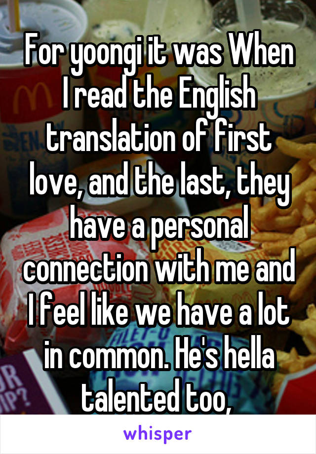 For yoongi it was When I read the English translation of first love, and the last, they have a personal connection with me and I feel like we have a lot in common. He's hella talented too, 