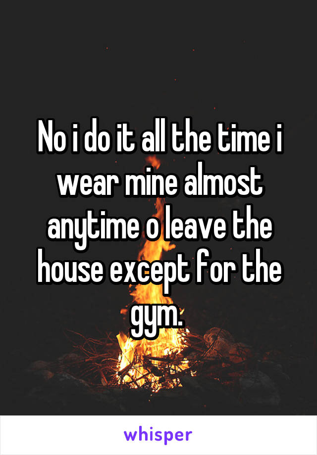 No i do it all the time i wear mine almost anytime o leave the house except for the gym. 