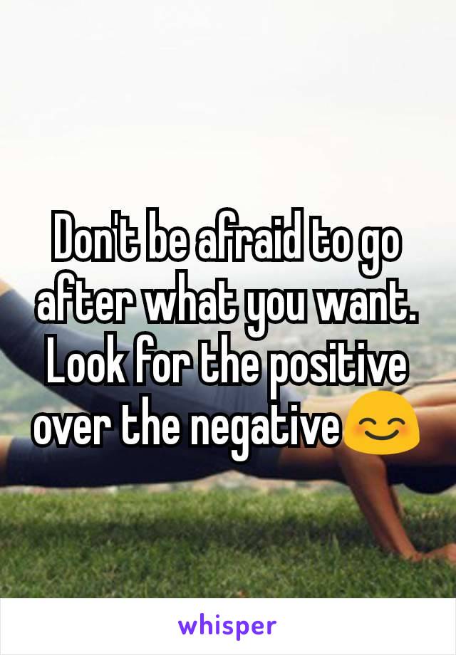 Don't be afraid to go after what you want. Look for the positive over the negative😊