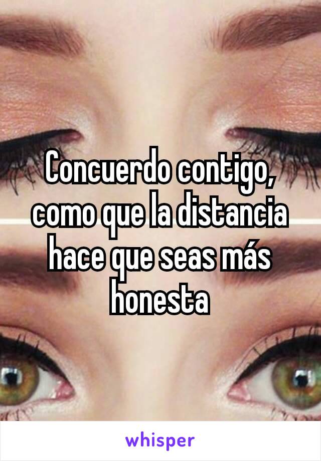 Concuerdo contigo, como que la distancia hace que seas más honesta