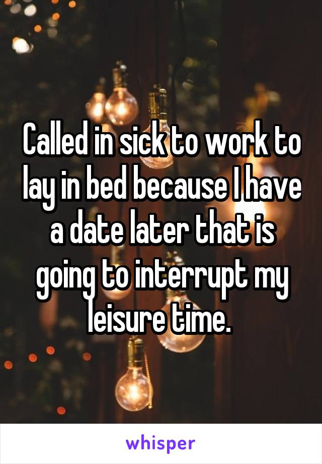 Called in sick to work to lay in bed because I have a date later that is going to interrupt my leisure time. 