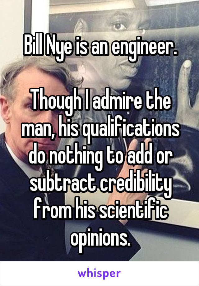 Bill Nye is an engineer.

Though I admire the man, his qualifications do nothing to add or subtract credibility from his scientific opinions.