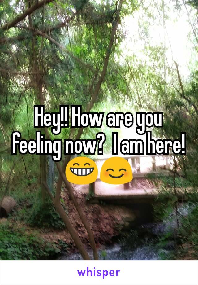 Hey!! How are you feeling now?  I am here! 😁😊