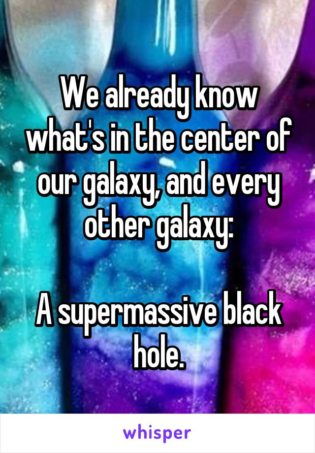 We already know what's in the center of our galaxy, and every other galaxy:

A supermassive black hole.