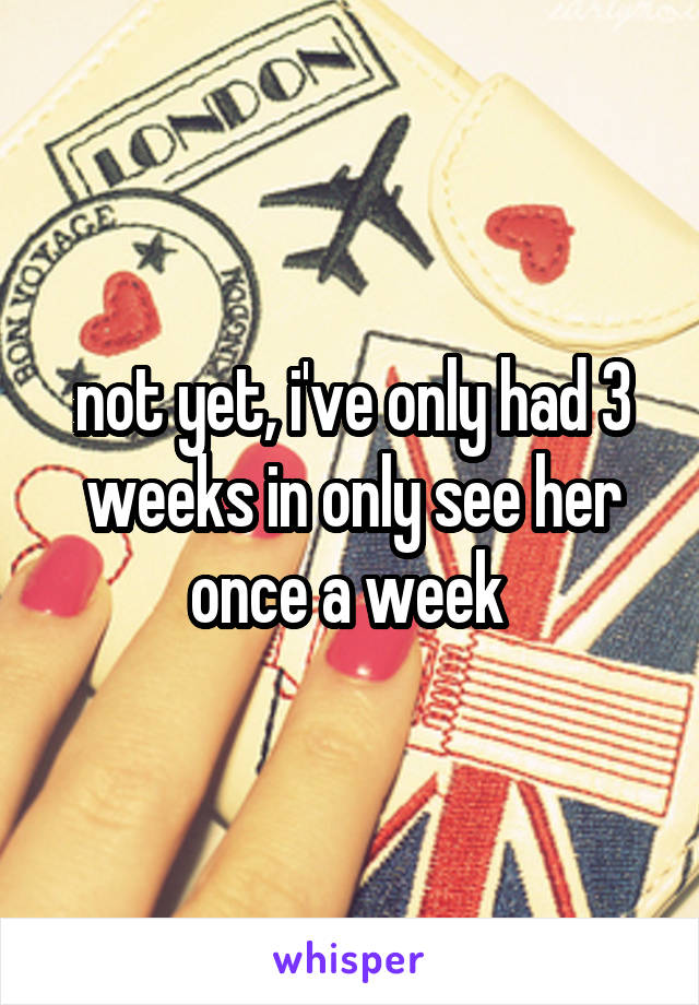 not yet, i've only had 3 weeks in only see her once a week 