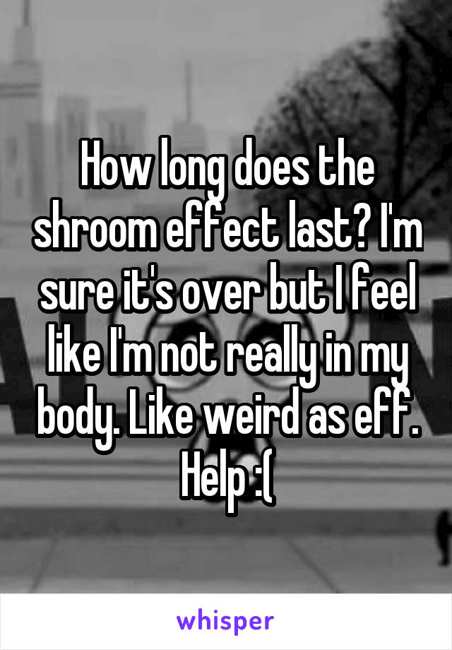 How long does the shroom effect last? I'm sure it's over but I feel like I'm not really in my body. Like weird as eff. Help :(