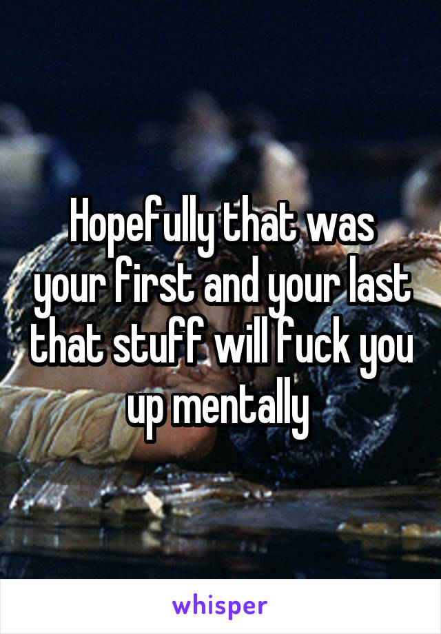 Hopefully that was your first and your last that stuff will fuck you up mentally 