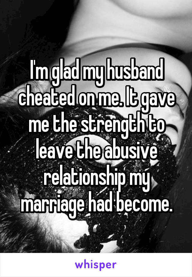 I'm glad my husband cheated on me. It gave me the strength to leave the abusive relationship my marriage had become.