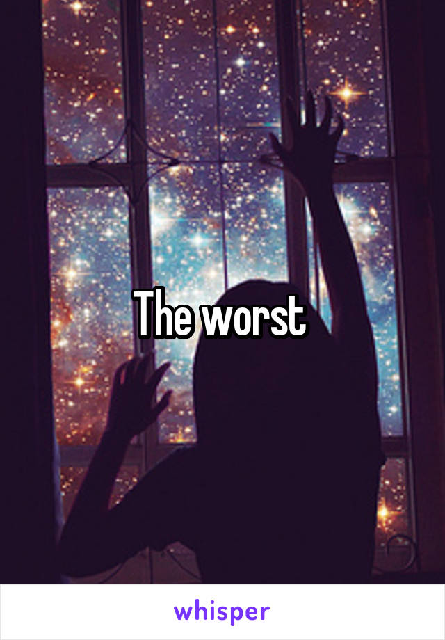 The worst 