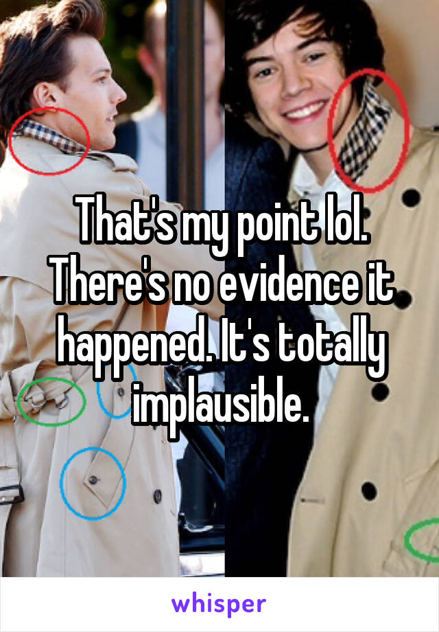 That's my point lol. There's no evidence it happened. It's totally implausible.