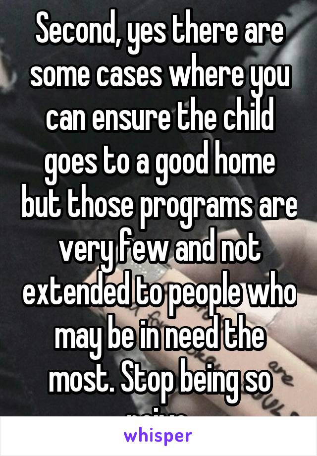 Second, yes there are some cases where you can ensure the child goes to a good home but those programs are very few and not extended to people who may be in need the most. Stop being so naive.