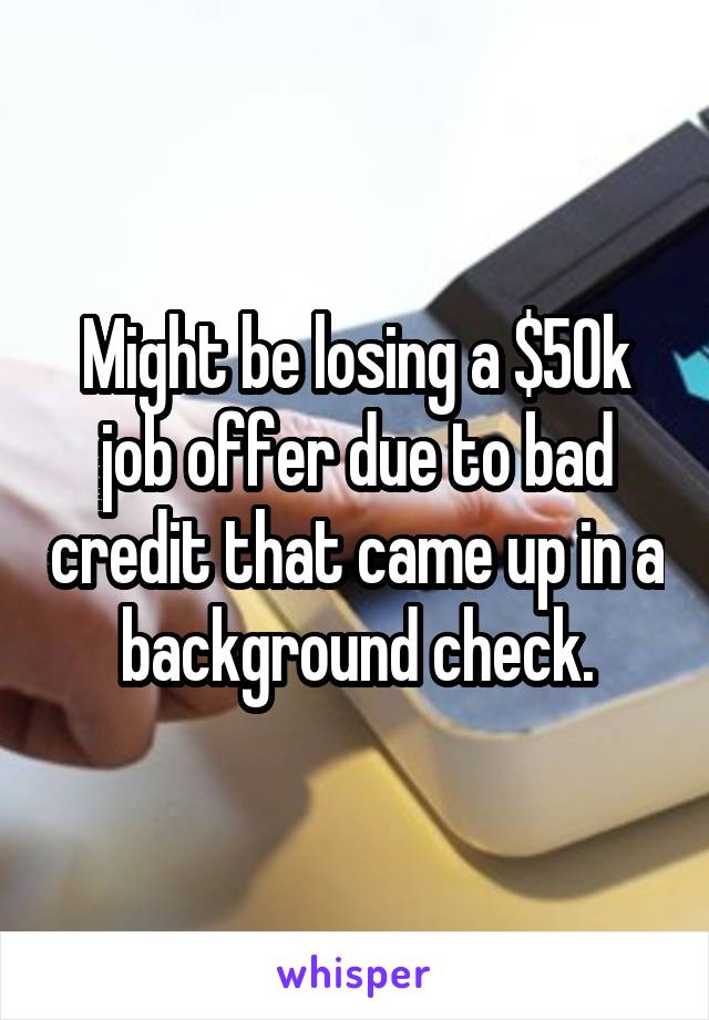 Might be losing a $50k job offer due to bad credit that came up in a background check.