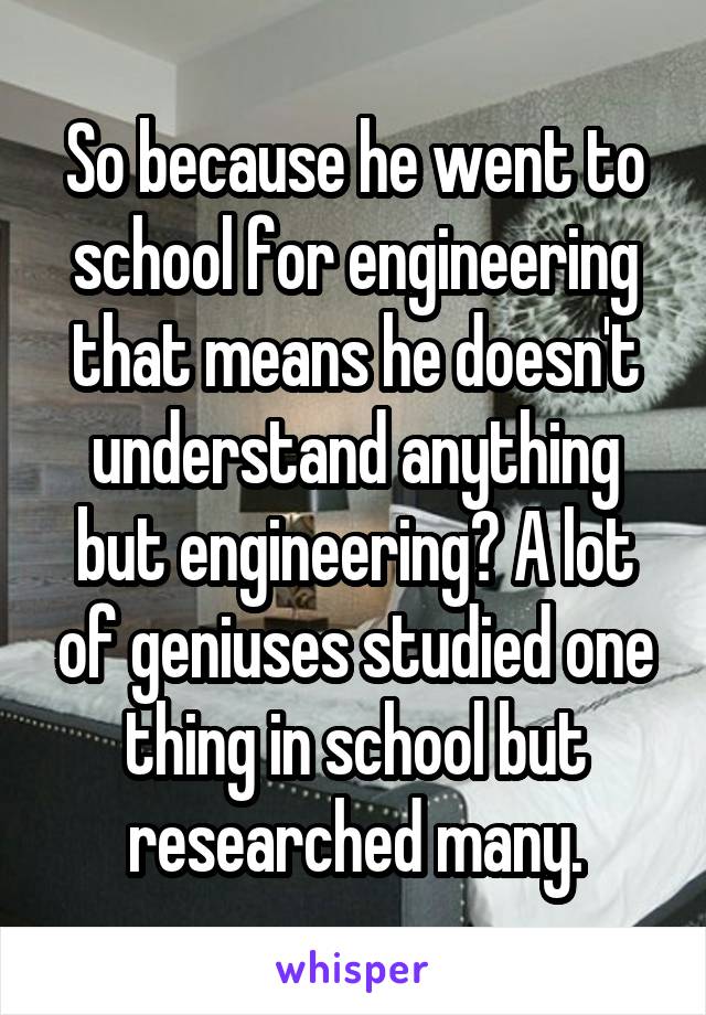 So because he went to school for engineering that means he doesn't understand anything but engineering? A lot of geniuses studied one thing in school but researched many.