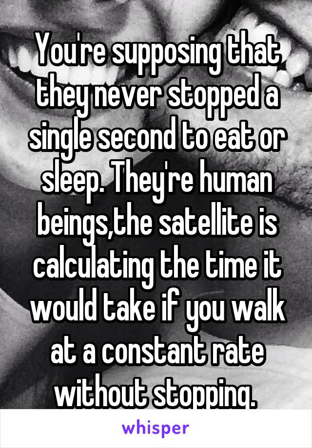 You're supposing that they never stopped a single second to eat or sleep. They're human beings,the satellite is calculating the time it would take if you walk at a constant rate without stopping. 