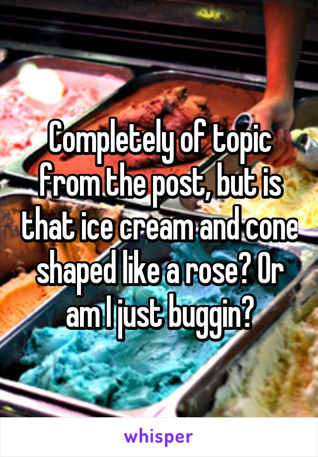 Completely of topic from the post, but is that ice cream and cone shaped like a rose? Or am I just buggin?