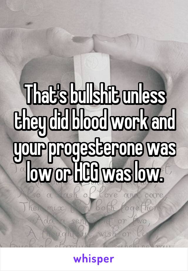 That's bullshit unless they did blood work and your progesterone was low or HCG was low.