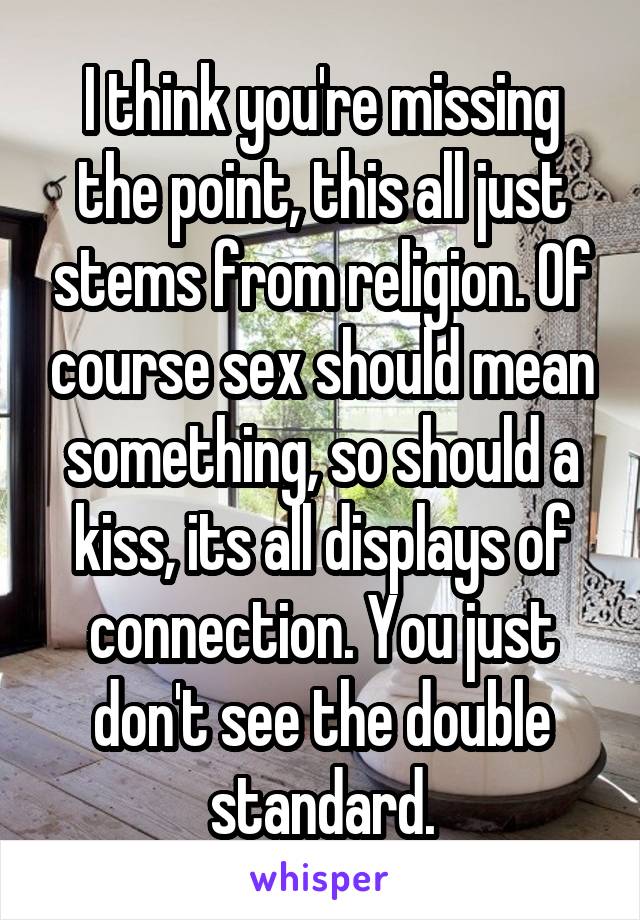 I think you're missing the point, this all just stems from religion. Of course sex should mean something, so should a kiss, its all displays of connection. You just don't see the double standard.