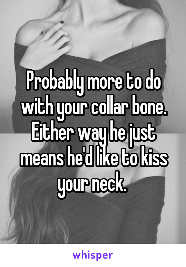 Probably more to do with your collar bone. Either way he just means he'd like to kiss your neck. 