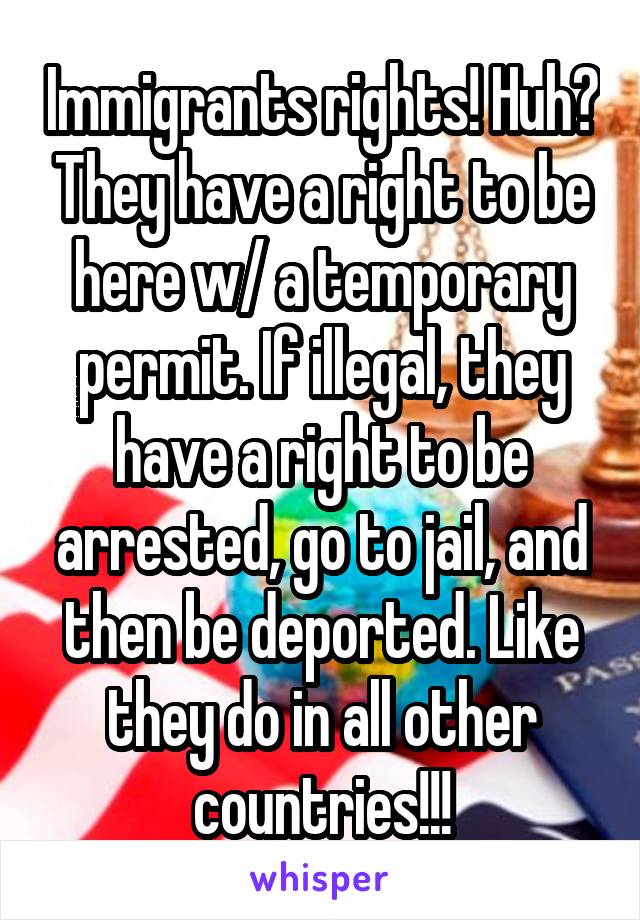 Immigrants rights! Huh? They have a right to be here w/ a temporary permit. If illegal, they have a right to be arrested, go to jail, and then be deported. Like they do in all other countries!!!