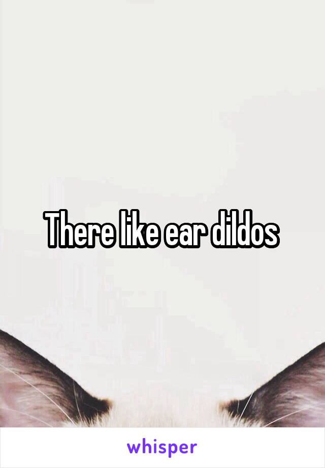 There like ear dildos 