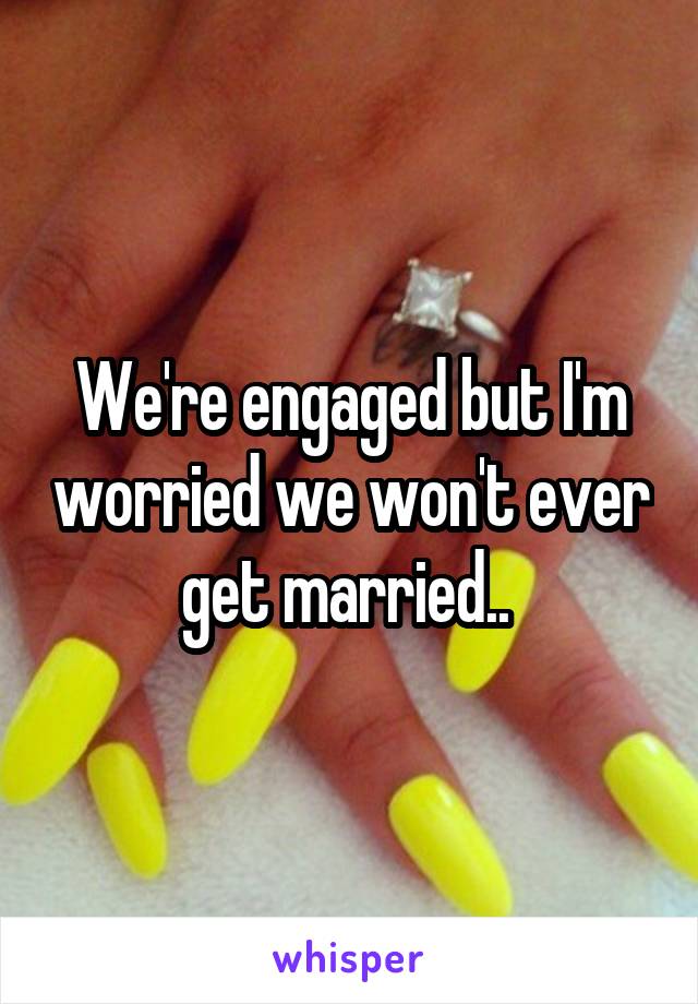 We're engaged but I'm worried we won't ever get married.. 