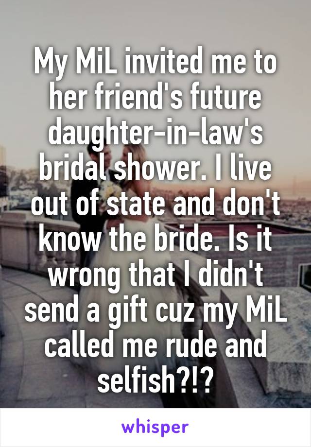 My MiL invited me to her friend's future daughter-in-law's bridal shower. I live out of state and don't know the bride. Is it wrong that I didn't send a gift cuz my MiL called me rude and selfish?!?