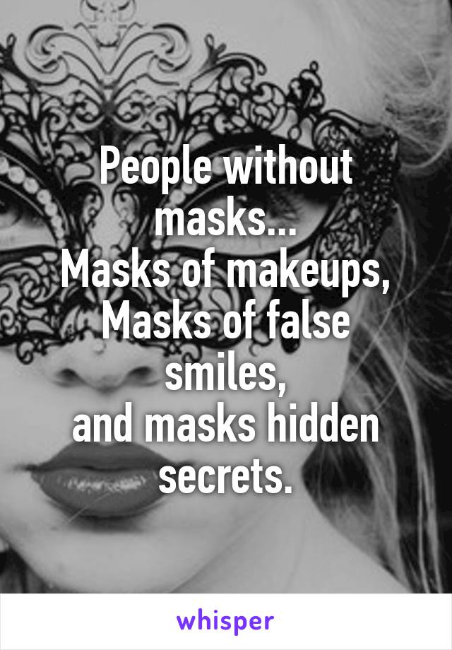 People without masks...
Masks of makeups,
Masks of false smiles,
and masks hidden secrets.