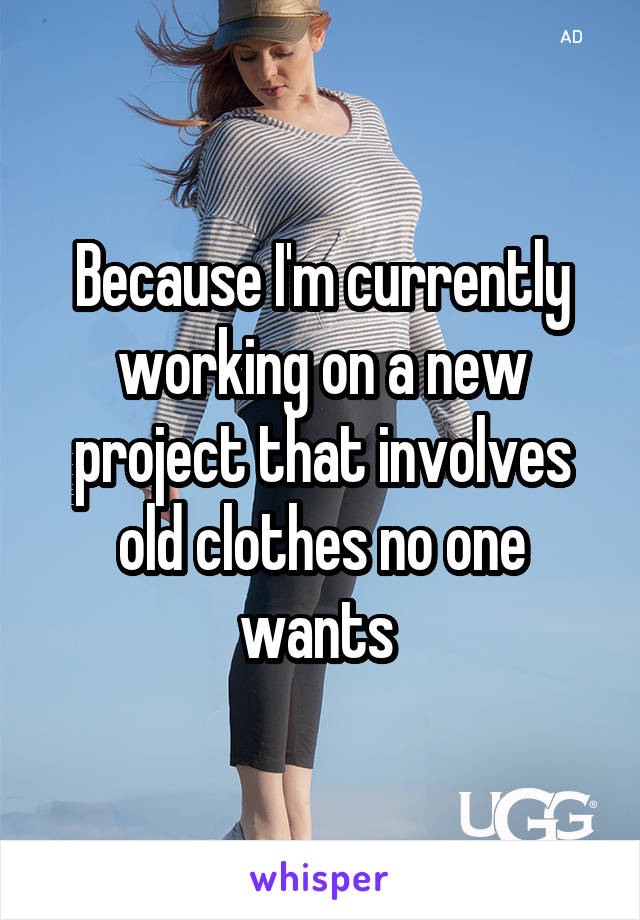 Because I'm currently working on a new project that involves old clothes no one wants 