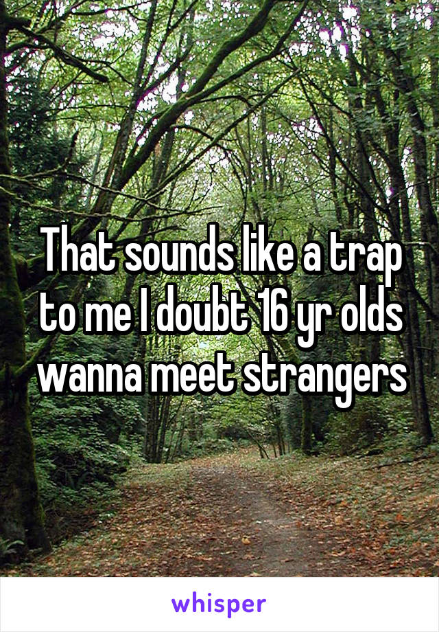 That sounds like a trap to me I doubt 16 yr olds wanna meet strangers