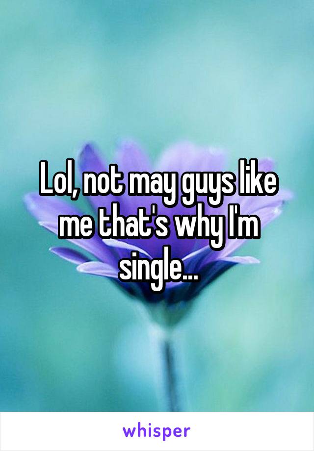 Lol, not may guys like me that's why I'm single...