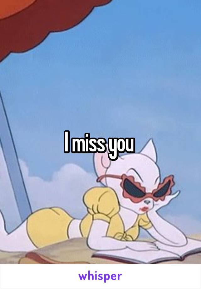 I miss you 