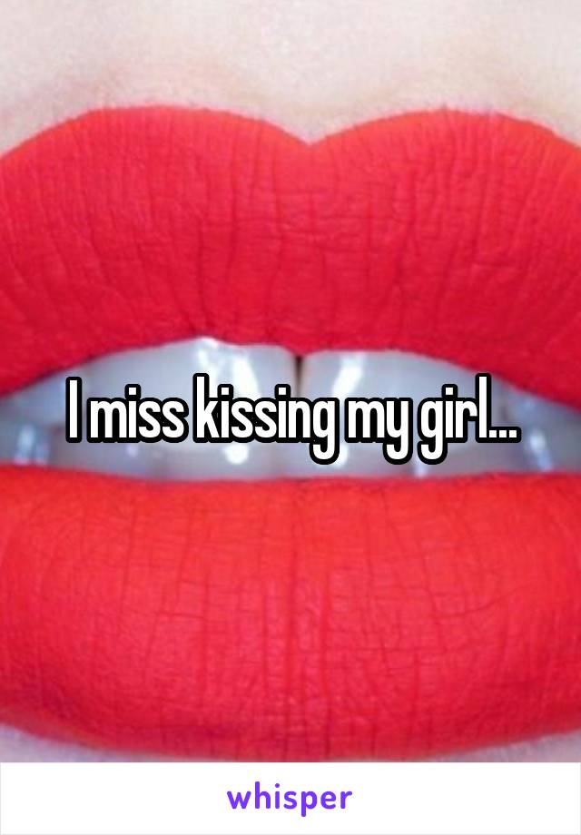 I miss kissing my girl...