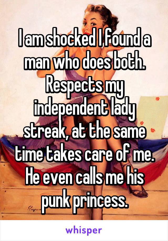 I am shocked I found a man who does both. Respects my independent lady streak, at the same time takes care of me. He even calls me his punk princess.