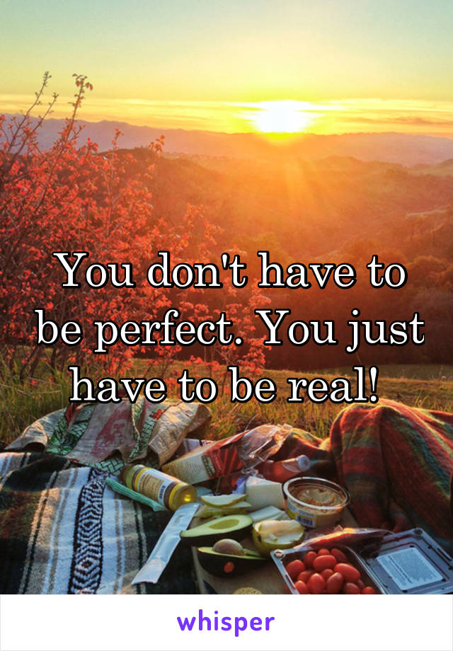 You don't have to be perfect. You just have to be real! 