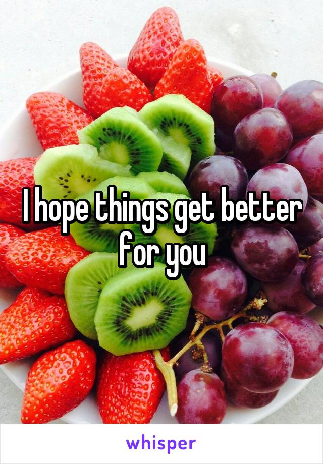 i-hope-things-get-better-for-you