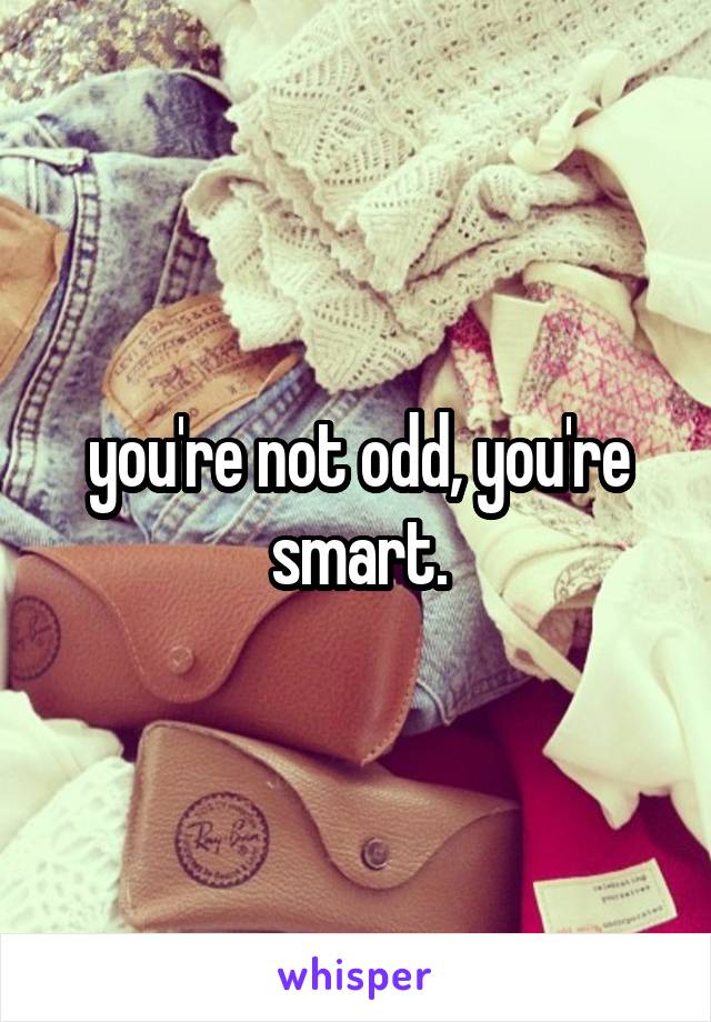 you're not odd, you're smart.