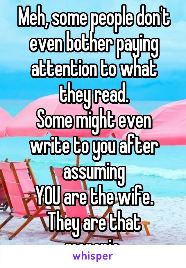 Meh, some people don't
even bother paying
attention to what they read.
Some might even write to you after assuming
YOU are the wife.
They are that moronic.